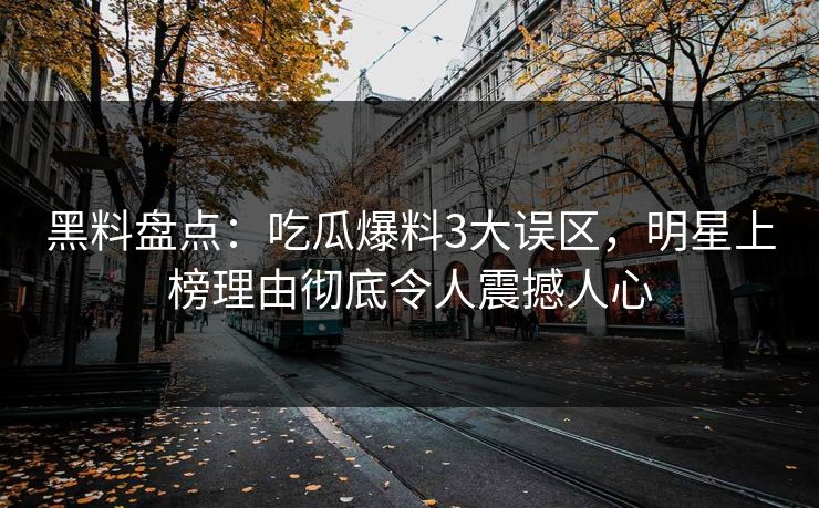 黑料盘点：吃瓜爆料3大误区，明星上榜理由彻底令人震撼人心
