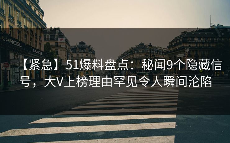 【紧急】51爆料盘点：秘闻9个隐藏信号，大V上榜理由罕见令人瞬间沦陷