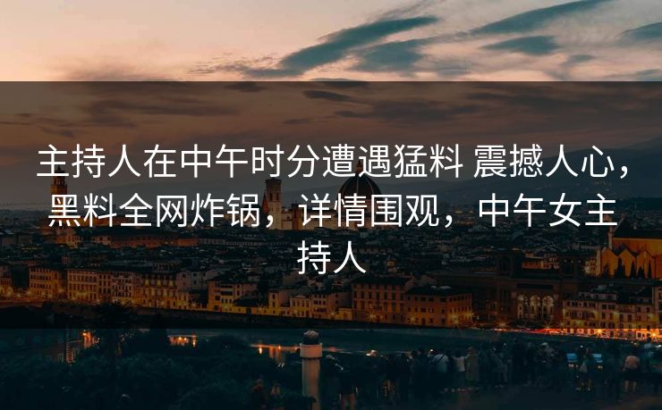 主持人在中午时分遭遇猛料 震撼人心，黑料全网炸锅，详情围观，中午女主持人