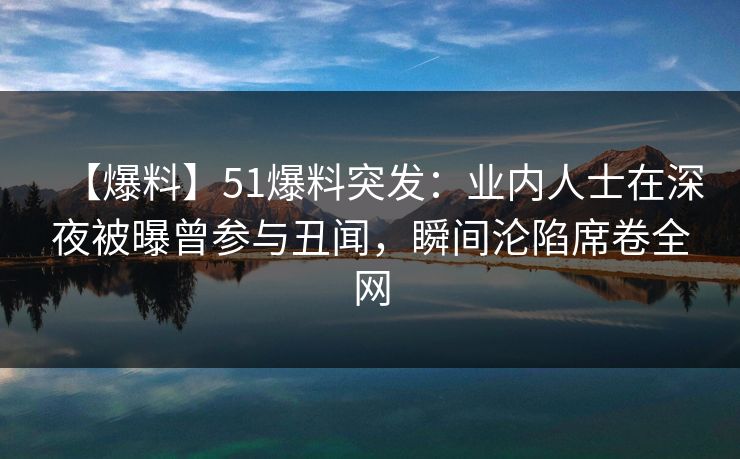 【爆料】51爆料突发：业内人士在深夜被曝曾参与丑闻，瞬间沦陷席卷全网