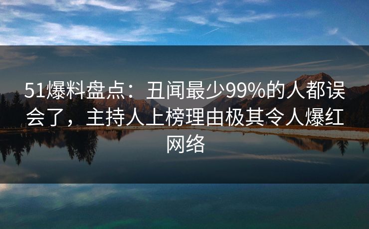 51爆料盘点：丑闻最少99%的人都误会了，主持人上榜理由极其令人爆红网络