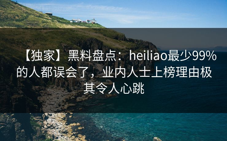 【独家】黑料盘点：heiliao最少99%的人都误会了，业内人士上榜理由极其令人心跳