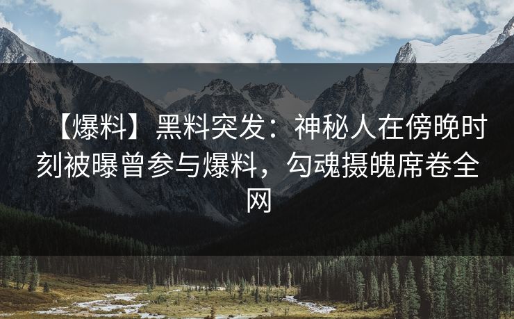 【爆料】黑料突发：神秘人在傍晚时刻被曝曾参与爆料，勾魂摄魄席卷全网