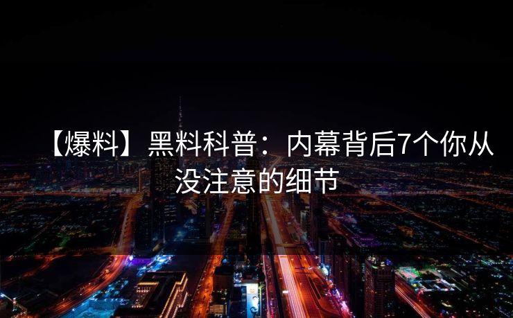 【爆料】黑料科普：内幕背后7个你从没注意的细节