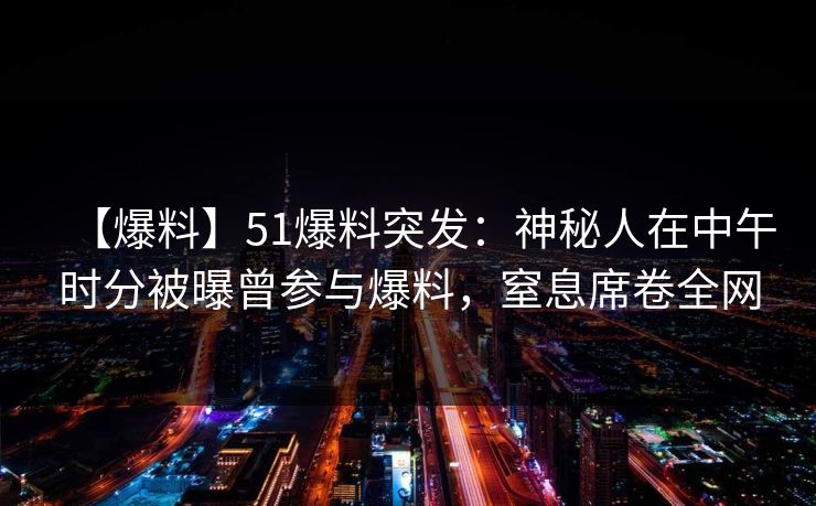 【爆料】51爆料突发:神秘人在中午时分被曝曾参与爆料,窒息席卷全网