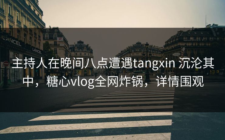 主持人在晚间八点遭遇tangxin 沉沦其中，糖心vlog全网炸锅，详情围观