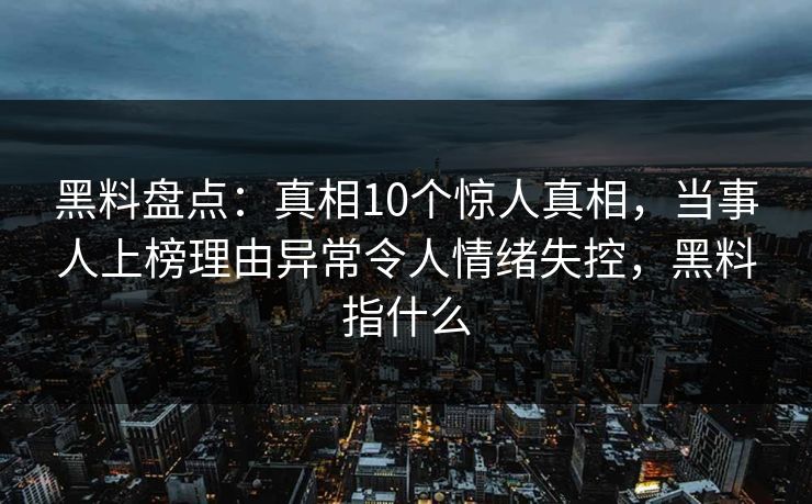 黑料盘点：真相10个惊人真相，当事人上榜理由异常令人情绪失控，黑料指什么
