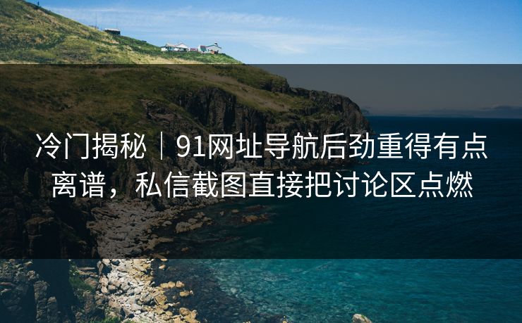 冷门揭秘|91网址导航后劲重得有点离谱,私信截图直接把讨论区点燃 冷门揭秘|91网址导航后劲重得有点离谱,私信截图直接把讨论区点燃