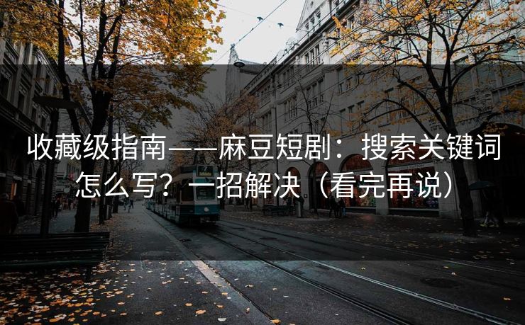 收藏级指南——麻豆短剧：搜索关键词怎么写？一招解决（看完再说）