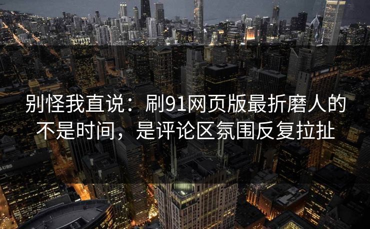 别怪我直说：刷91网页版最折磨人的不是时间，是评论区氛围反复拉扯
