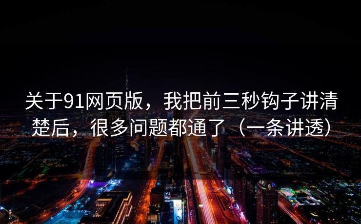 关于91网页版,我把前三秒钩子讲清楚后,很多问题都通了(一条讲透) 关于91网页版,我把前三秒钩子讲清楚后,很多问题都通了(一条讲透)