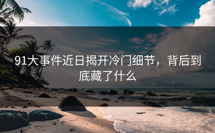 91大事件近日揭开冷门细节，背后到底藏了什么