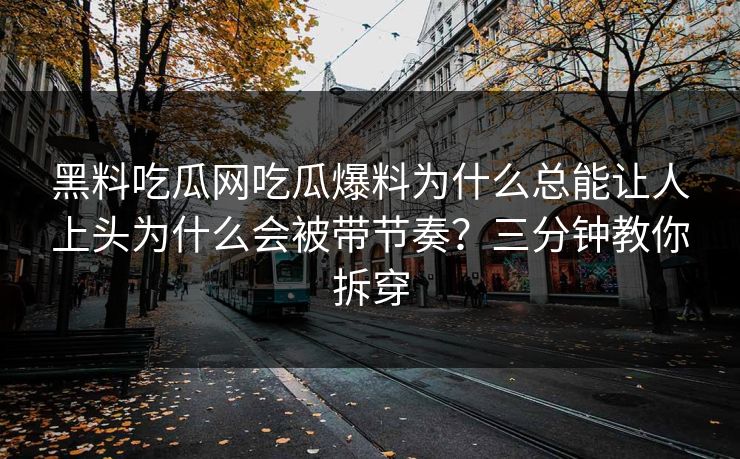 黑料吃瓜网吃瓜爆料为什么总能让人上头为什么会被带节奏？三分钟教你拆穿