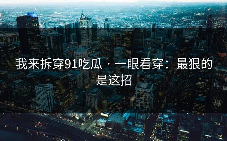 我来拆穿91吃瓜 · 一眼看穿：最狠的是这招