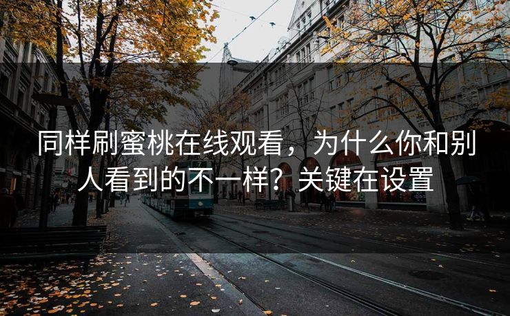 同样刷蜜桃在线观看，为什么你和别人看到的不一样？关键在设置