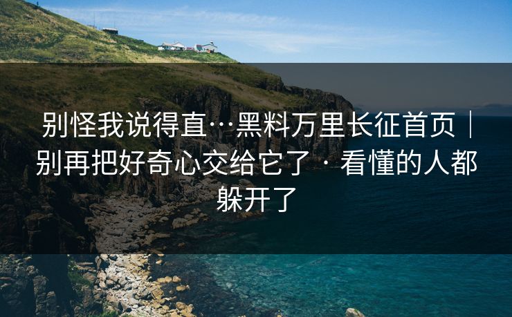 别怪我说得直…黑料万里长征首页｜别再把好奇心交给它了 · 看懂的人都躲开了