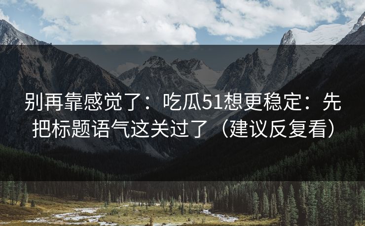 别再靠感觉了：吃瓜51想更稳定：先把标题语气这关过了（建议反复看）