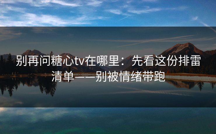 别再问糖心tv在哪里：先看这份排雷清单——别被情绪带跑