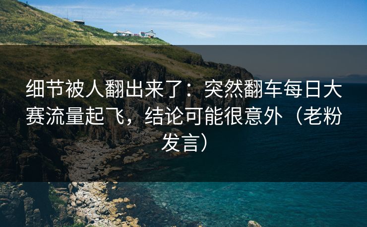 细节被人翻出来了:突然翻车每日大赛流量起飞,结论可能很意外(老粉发言) 细节被人翻出来了:突然翻车每日大赛流量起飞,结论可能很意外(老粉发言)