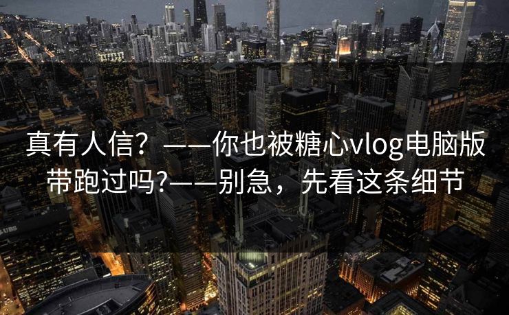 真有人信?——你也被糖心vlog电脑版带跑过吗?——别急,先看这条细节 真有人信?——你也被糖心vlog电脑版带跑过吗?——别急,先看这条细节