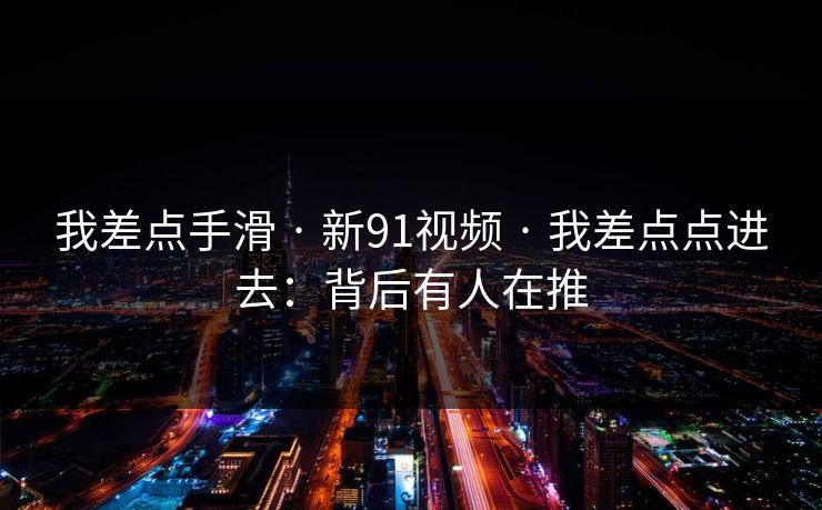 我差点手滑 · 新91视频 · 我差点点进去：背后有人在推