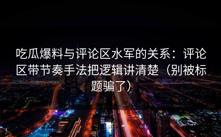 吃瓜爆料与评论区水军的关系:评论区带节奏手法把逻辑讲清楚(别被标题骗了) 吃瓜爆料与评论区水军的关系:评论区带节奏手法把逻辑讲清楚(别被标题骗了)
