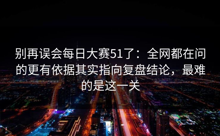 别再误会每日大赛51了：全网都在问的更有依据其实指向复盘结论，最难的是这一关