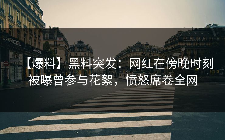 【爆料】黑料突发：网红在傍晚时刻被曝曾参与花絮，愤怒席卷全网