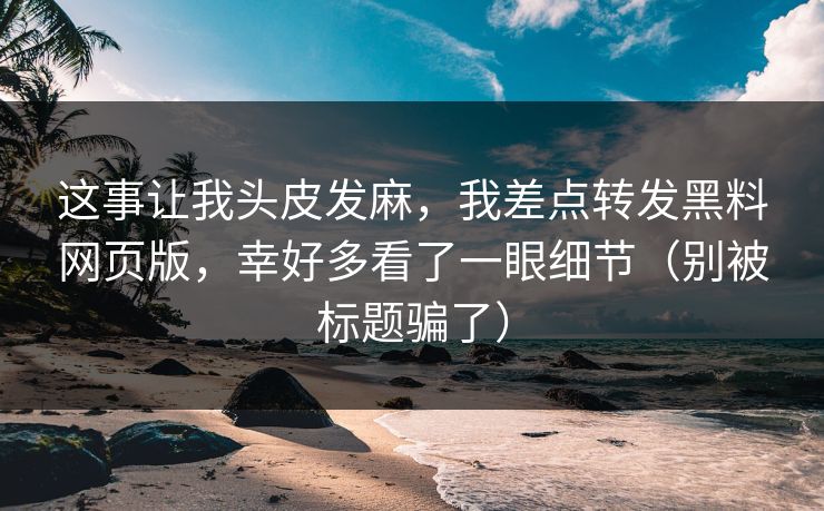 这事让我头皮发麻，我差点转发黑料网页版，幸好多看了一眼细节（别被标题骗了）