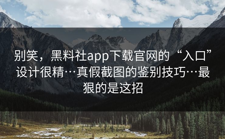 别笑，黑料社app下载官网的“入口”设计很精…真假截图的鉴别技巧…最狠的是这招