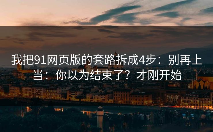 我把91网页版的套路拆成4步：别再上当：你以为结束了？才刚开始