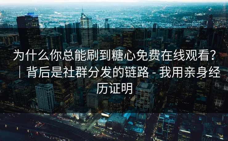 为什么你总能刷到糖心免费在线观看？｜背后是社群分发的链路 - 我用亲身经历证明