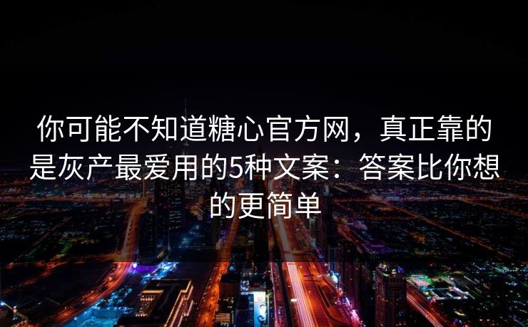 你可能不知道糖心官方网，真正靠的是灰产最爱用的5种文案：答案比你想的更简单