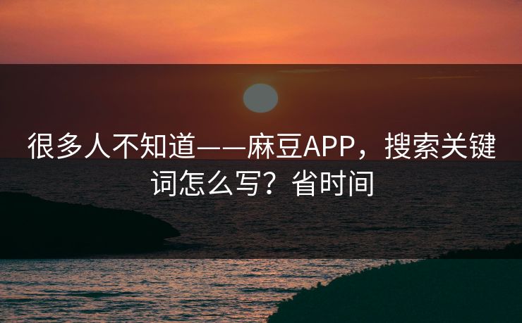 很多人不知道——麻豆APP,搜索关键词怎么写?省时间 很多人不知道——麻豆APP,搜索关键词怎么写?省时间