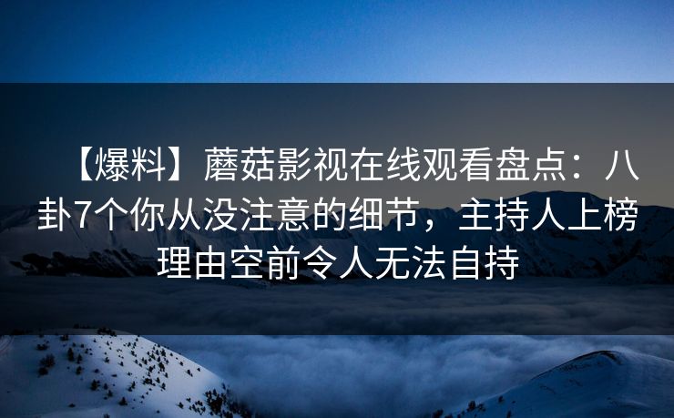 【爆料】蘑菇影视在线观看盘点:八卦7个你从没注意的细节,主持人上榜理由空前令人无法自持 【爆料】蘑菇影视在线观看盘点:八卦7个你从没注意的细节,主持人上榜理由空前令人无法自持