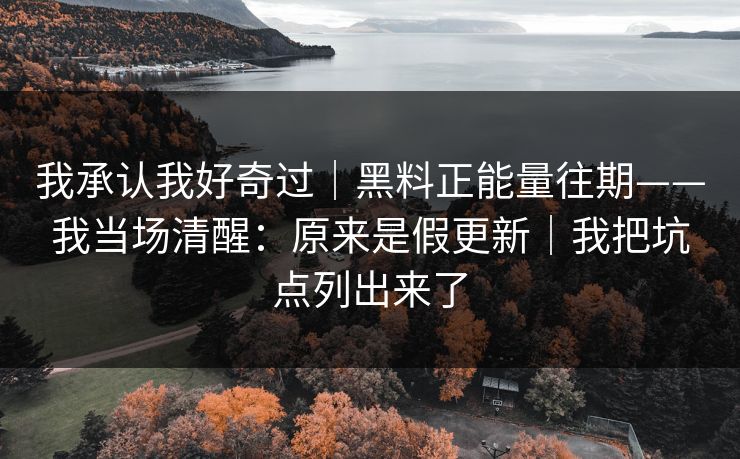 我承认我好奇过|黑料正能量往期——我当场清醒:原来是假更新|我把坑点列出来了 我承认我好奇过|黑料正能量往期——我当场清醒:原来是假更新|我把坑点列出来了