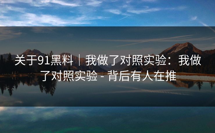 关于91黑料｜我做了对照实验：我做了对照实验 - 背后有人在推