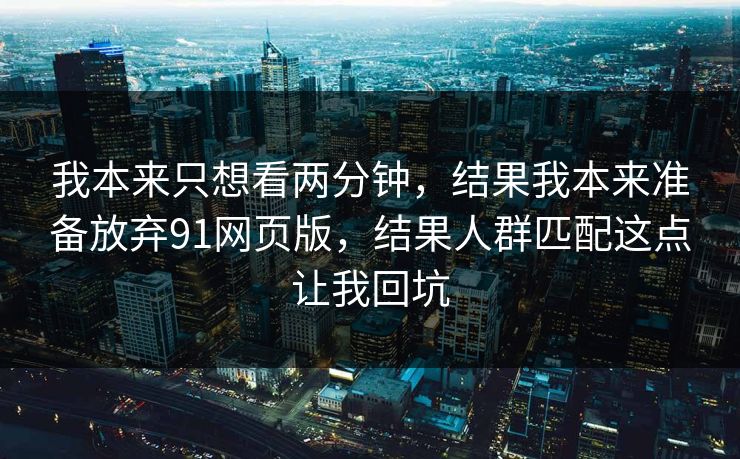 我本来只想看两分钟，结果我本来准备放弃91网页版，结果人群匹配这点让我回坑