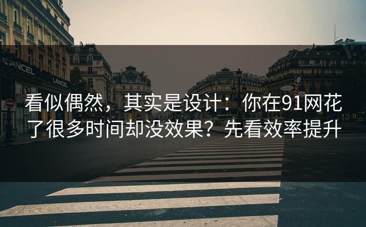 看似偶然,其实是设计:你在91网花了很多时间却没效果?先看效率提升 看似偶然,其实是设计:你在91网花了很多时间却没效果?先看效率提升