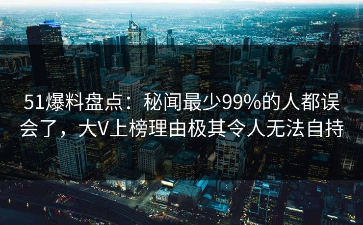 51爆料盘点:秘闻最少99%的人都误会了,大V上榜理由极其令人无法自持