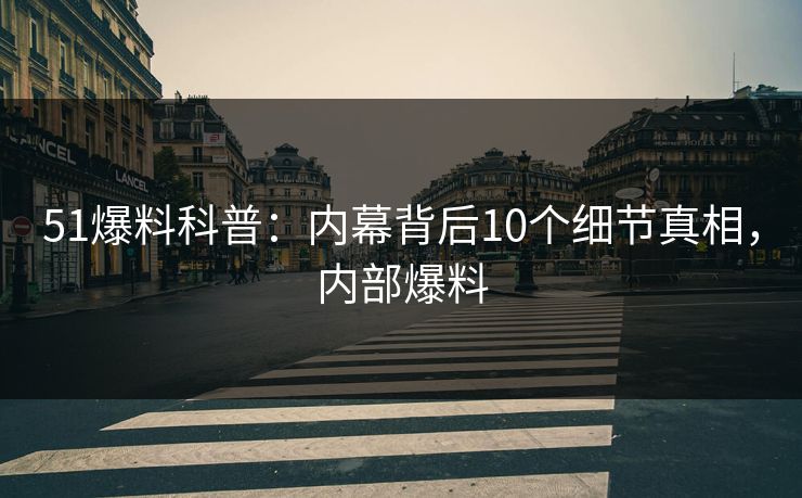 51爆料科普:内幕背后10个细节真相,内部爆料