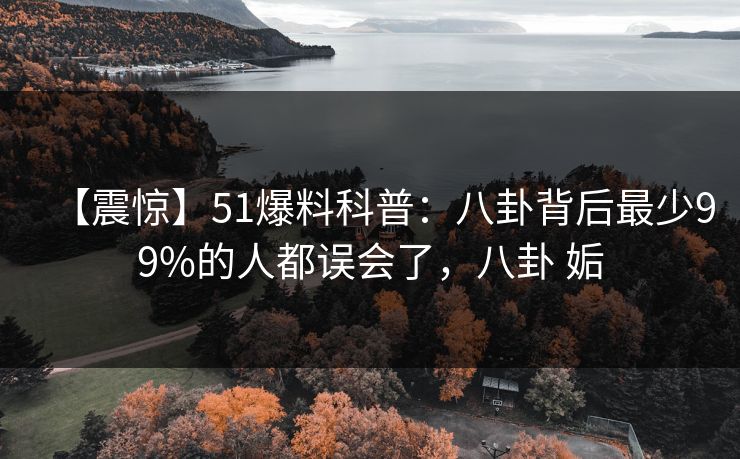 【震惊】51爆料科普:八卦背后最少99%的人都误会了,八卦 姤