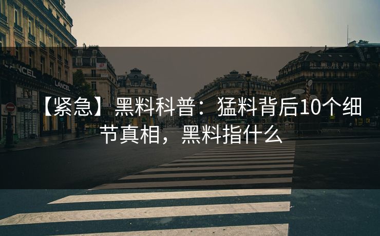 【紧急】黑料科普:猛料背后10个细节真相,黑料指什么 【紧急】黑料科普:猛料背后10个细节真相,黑料指什么