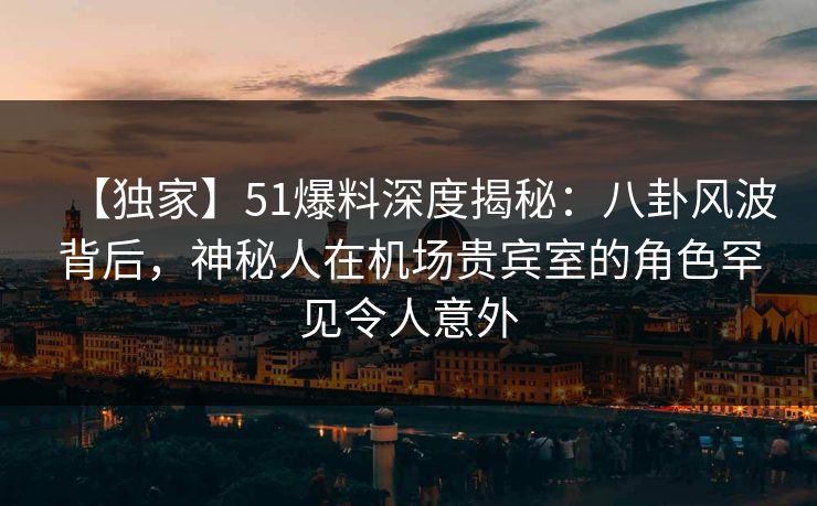 【独家】51爆料深度揭秘:八卦风波背后,神秘人在机场贵宾室的角色罕见令人意外