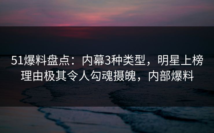 51爆料盘点:内幕3种类型,明星上榜理由极其令人勾魂摄魄,内部爆料 51爆料盘点:内幕3种类型,明星上榜理由极其令人勾魂摄魄,内部爆料