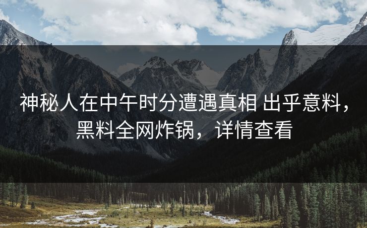神秘人在中午时分遭遇真相 出乎意料，黑料全网炸锅，详情查看