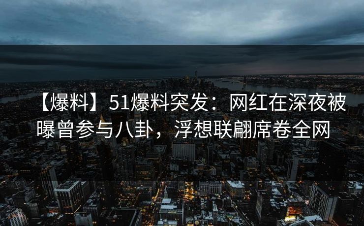 【爆料】51爆料突发:网红在深夜被曝曾参与八卦,浮想联翩席卷全网