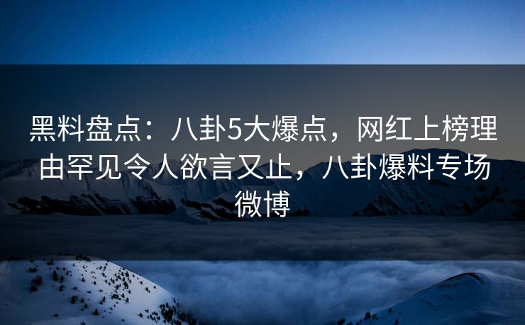 黑料盘点:八卦5大爆点,网红上榜理由罕见令人欲言又止,八卦爆料专场微博