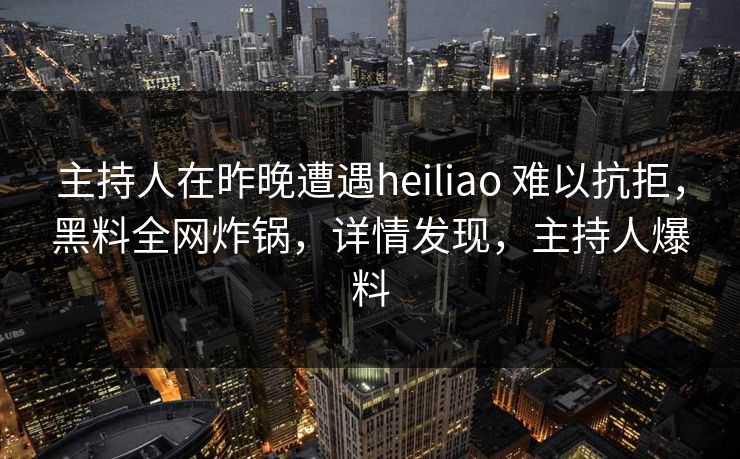 主持人在昨晚遭遇heiliao 难以抗拒,黑料全网炸锅,详情发现,主持人爆料 主持人在昨晚遭遇heiliao 难以抗拒,黑料全网炸锅,详情发现,主持人爆料