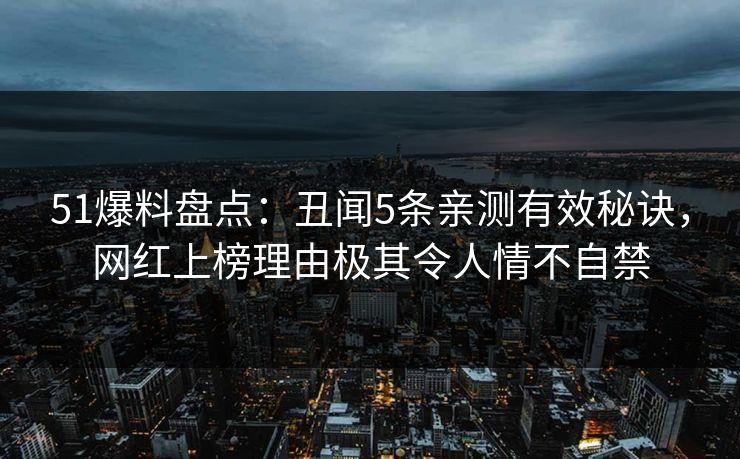 51爆料盘点：丑闻5条亲测有效秘诀，网红上榜理由极其令人情不自禁